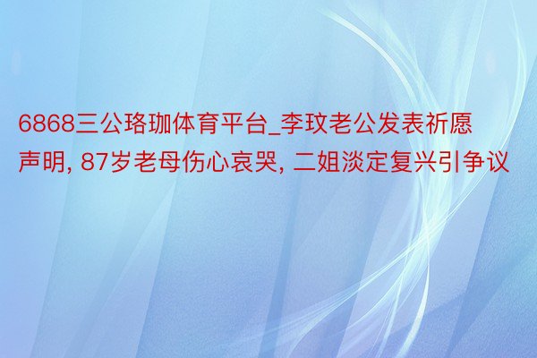 6868三公珞珈体育平台_李玟老公发表祈愿声明, 87岁老母伤心哀哭, 二姐淡定复兴引争议