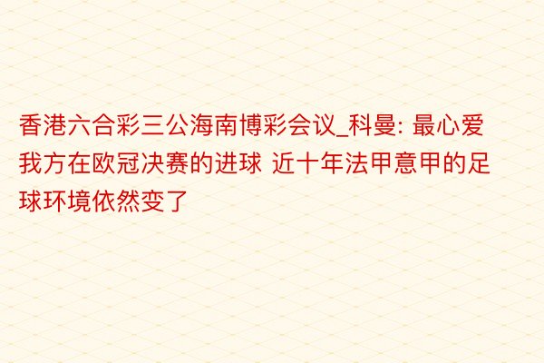 香港六合彩三公海南博彩会议_科曼: 最心爱我方在欧冠决赛的进球 近十年法甲意甲的足球环境依然变了