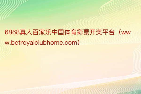 6868真人百家乐中国体育彩票开奖平台（www.betroyalclubhome.com）