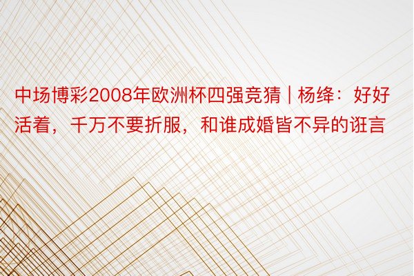 中场博彩2008年欧洲杯四强竞猜 | 杨绛：好好活着，千万不要折服，和谁成婚皆不异的诳言