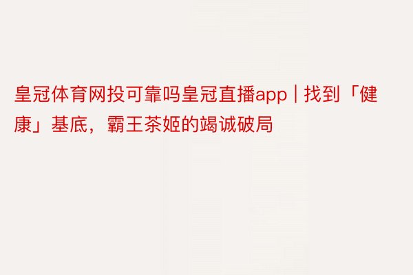 皇冠体育网投可靠吗皇冠直播app | 找到「健康」基底，霸王茶姬的竭诚破局