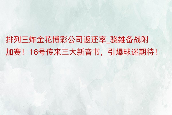 排列三炸金花博彩公司返还率_骁雄备战附加赛！16号传来三大新音书，引爆球迷期待！