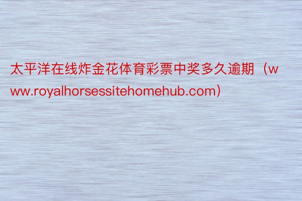 太平洋在线炸金花体育彩票中奖多久逾期（www.royalhorsessitehomehub.com）