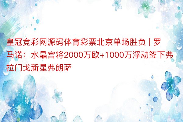 皇冠竞彩网源码体育彩票北京单场胜负 | 罗马诺：水晶宫将2000万欧+1000万浮动签下弗拉门戈新星弗朗萨