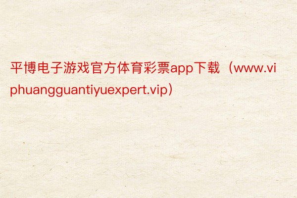 平博电子游戏官方体育彩票app下载（www.viphuangguantiyuexpert.vip）