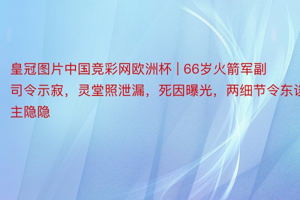 皇冠图片中国竞彩网欧洲杯 | 66岁火箭军副司令示寂，灵堂照泄漏，死因曝光，两细节令东谈主隐隐