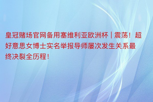 皇冠赌场官网备用塞维利亚欧洲杯 | 震荡！超好意思女博士实名举报导师屡次发生关系最终决裂全历程！