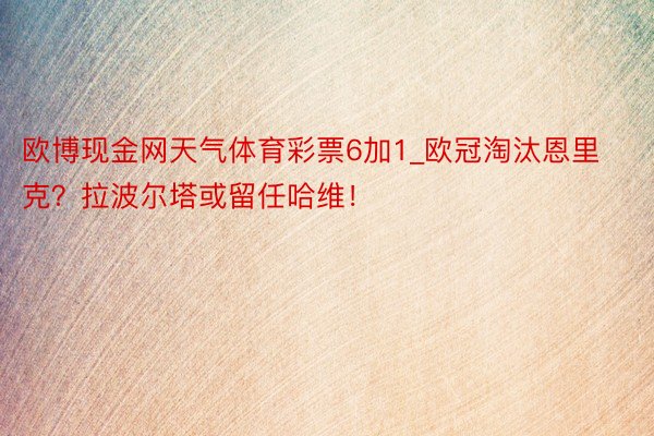 欧博现金网天气体育彩票6加1_欧冠淘汰恩里克？拉波尔塔或留任哈维！