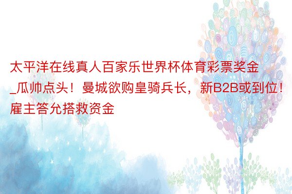 太平洋在线真人百家乐世界杯体育彩票奖金_瓜帅点头！曼城欲购皇骑兵长，新B2B或到位！雇主答允搭救资金