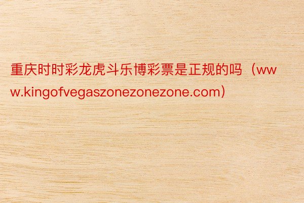 重庆时时彩龙虎斗乐博彩票是正规的吗（www.kingofvegaszonezonezone.com）