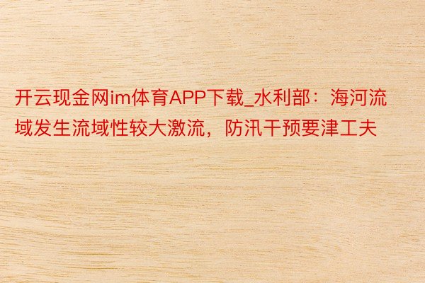 开云现金网im体育APP下载_水利部：海河流域发生流域性较大激流，防汛干预要津工夫