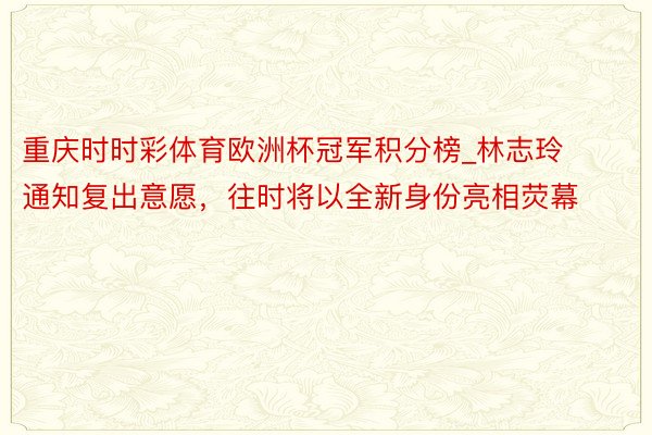 重庆时时彩体育欧洲杯冠军积分榜_林志玲通知复出意愿，往时将以全新身份亮相荧幕