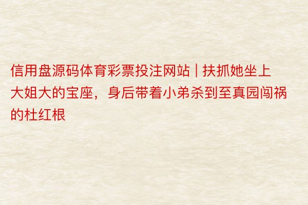 信用盘源码体育彩票投注网站 | 扶抓她坐上大姐大的宝座，身后带着小弟杀到至真园闯祸的杜红根