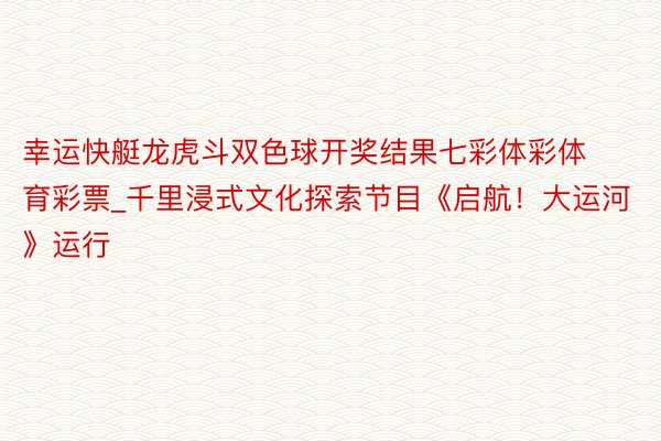 幸运快艇龙虎斗双色球开奖结果七彩体彩体育彩票_千里浸式文化探索节目《启航！大运河》运行