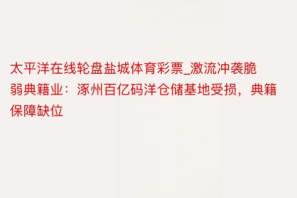 太平洋在线轮盘盐城体育彩票_激流冲袭脆弱典籍业：涿州百亿码洋仓储基地受损，典籍保障缺位