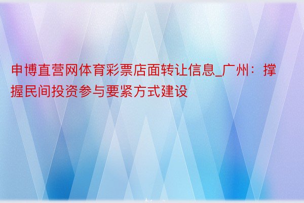 申博直营网体育彩票店面转让信息_广州：撑握民间投资参与要紧方式建设