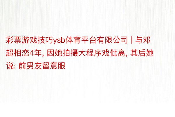 彩票游戏技巧ysb体育平台有限公司 | 与邓超相恋4年, 因她拍摄大程序戏仳离, 其后她说: 前男友留意眼