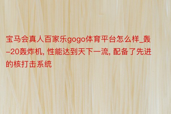 宝马会真人百家乐gogo体育平台怎么样_轰-20轰炸机, 性能达到天下一流, 配备了先进的核打击系统