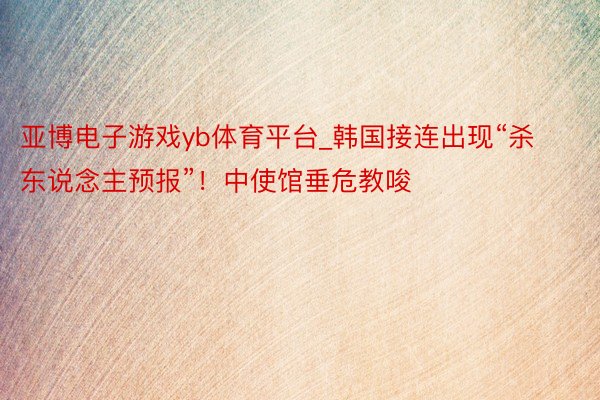 亚博电子游戏yb体育平台_韩国接连出现“杀东说念主预报”！中使馆垂危教唆