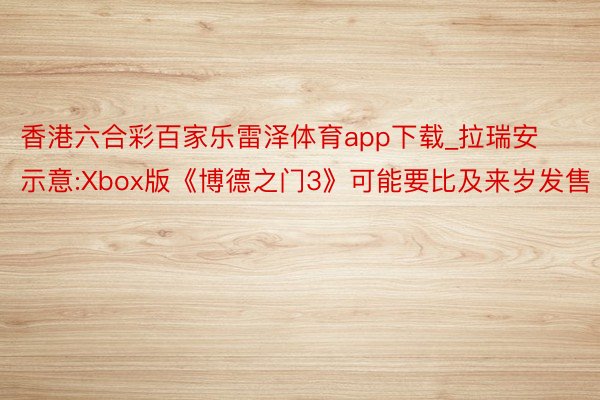 香港六合彩百家乐雷泽体育app下载_拉瑞安示意:Xbox版《博德之门3》可能要比及来岁发售