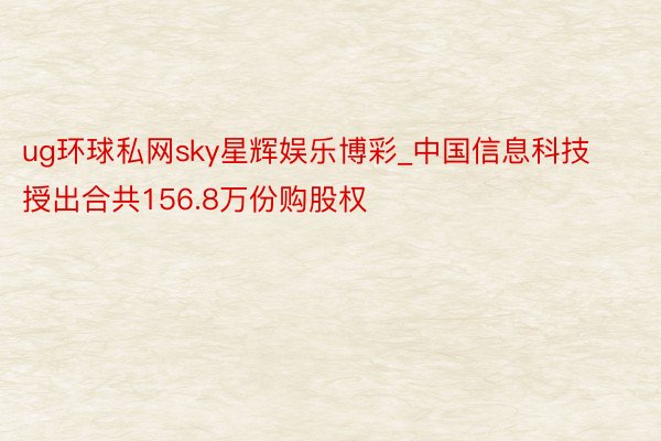 ug环球私网sky星辉娱乐博彩_中国信息科技授出合共156.8万份购股权