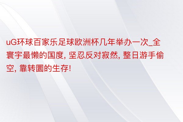 uG环球百家乐足球欧洲杯几年举办一次_全寰宇最懒的国度, 坚忍反对寂然, 整日游手偷空, 靠转圜的生存!