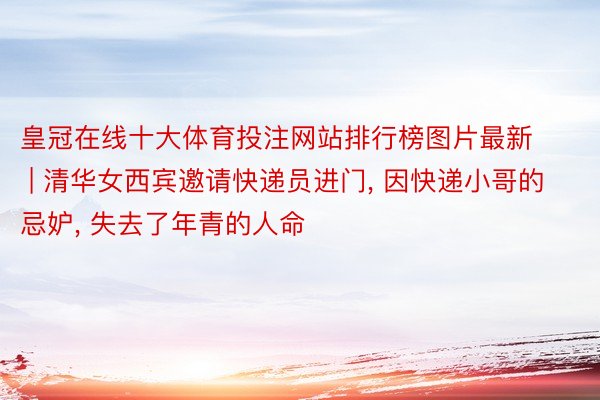 皇冠在线十大体育投注网站排行榜图片最新 | 清华女西宾邀请快递员进门, 因快递小哥的忌妒, 失去了年青的人命