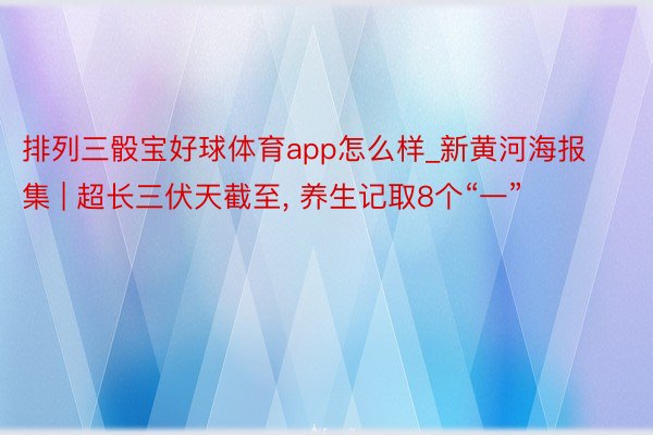 排列三骰宝好球体育app怎么样_新黄河海报集 | 超长三伏天截至, 养生记取8个“一”