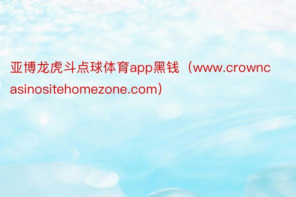 亚博龙虎斗点球体育app黑钱（www.crowncasinositehomezone.com）