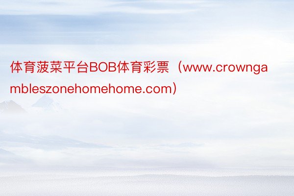 体育菠菜平台BOB体育彩票（www.crowngambleszonehomehome.com）