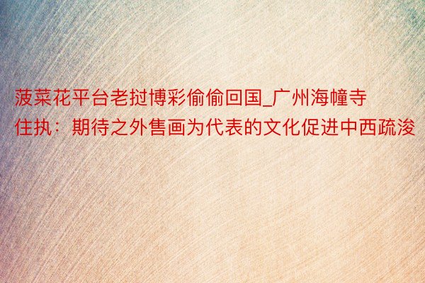 菠菜花平台老挝博彩偷偷回国_广州海幢寺住执：期待之外售画为代表的文化促进中西疏浚