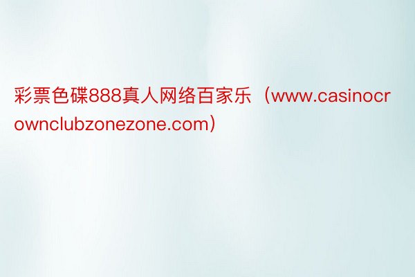 彩票色碟888真人网络百家乐（www.casinocrownclubzonezone.com）