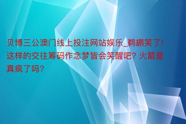 贝博三公澳门线上投注网站娱乐_鹈鹕笑了! 这样的交往筹码作念梦皆会笑醒吧? 火箭是真疯了吗?