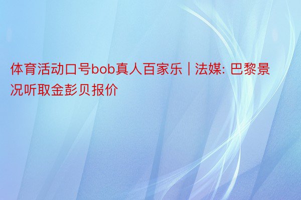 体育活动口号bob真人百家乐 | 法媒: 巴黎景况听取金彭贝报价