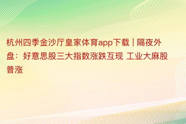 杭州四季金沙厅皇家体育app下载 | 隔夜外盘：好意思股三大指数涨跌互现 工业大麻股普涨