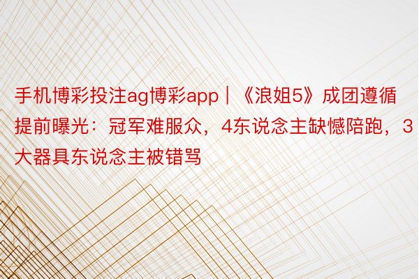 手机博彩投注ag博彩app | 《浪姐5》成团遵循提前曝光：冠军难服众，4东说念主缺憾陪跑，3大器具东说念主被错骂