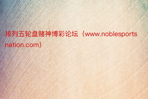 排列五轮盘赌神博彩论坛（www.noblesportsnation.com）