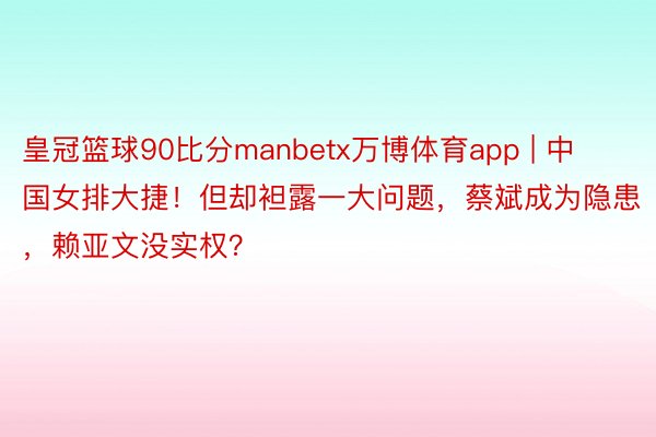 皇冠篮球90比分manbetx万博体育app | 中国女排大捷！但却袒露一大问题，蔡斌成为隐患，赖亚文没实权？