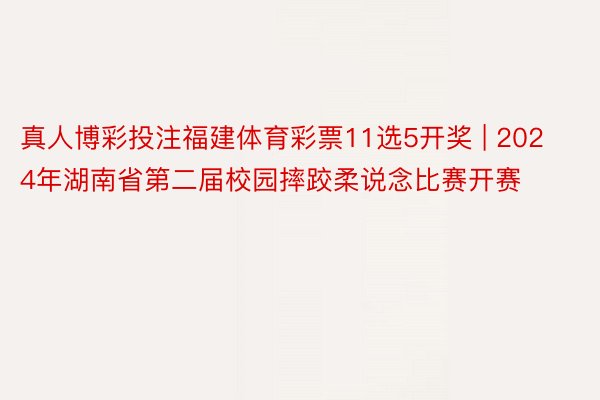 真人博彩投注福建体育彩票11选5开奖 | 2024年湖南省第二届校园摔跤柔说念比赛开赛