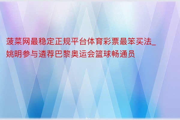 菠菜网最稳定正规平台体育彩票最笨买法_姚明参与遴荐巴黎奥运会篮球畅通员