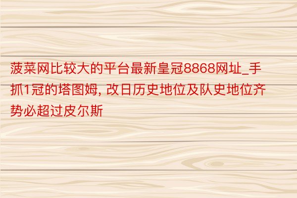 菠菜网比较大的平台最新皇冠8868网址_手抓1冠的塔图姆, 改日历史地位及队史地位齐势必超过皮尔斯