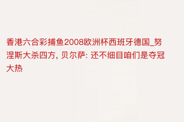 香港六合彩捕鱼2008欧洲杯西班牙德国_努涅斯大杀四方， 贝尔萨: 还不细目咱们是夺冠大热