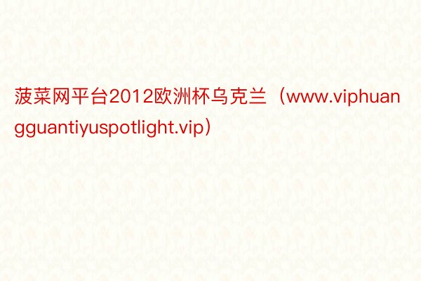 菠菜网平台2012欧洲杯乌克兰（www.viphuangguantiyuspotlight.vip）