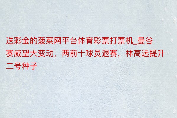 送彩金的菠菜网平台体育彩票打票机_曼谷赛威望大变动，两前十球员退赛，林高远提升二号种子