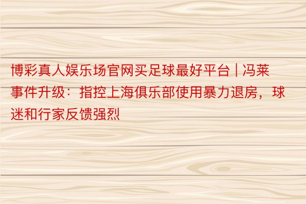 博彩真人娱乐场官网买足球最好平台 | 冯莱事件升级：指控上海俱乐部使用暴力退房，球迷和行家反馈强烈