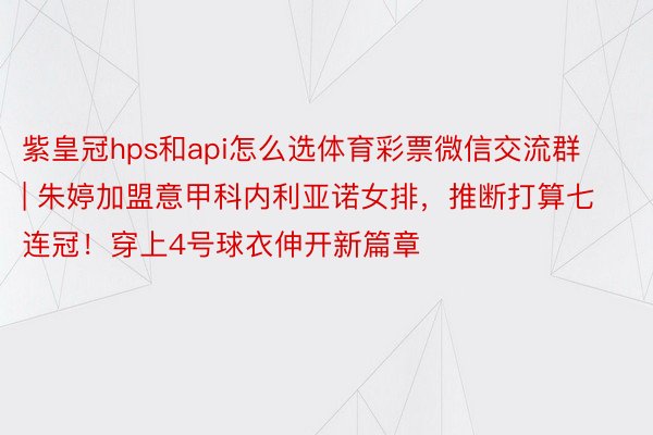 紫皇冠hps和api怎么选体育彩票微信交流群 | 朱婷加盟意甲科内利亚诺女排，推断打算七连冠！穿上4号球衣伸开新篇章