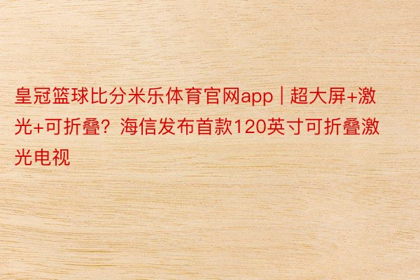 皇冠篮球比分米乐体育官网app | 超大屏+激光+可折叠？海信发布首款120英寸可折叠激光电视