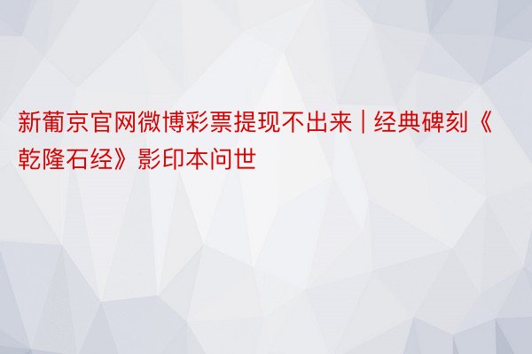 新葡京官网微博彩票提现不出来 | 经典碑刻《乾隆石经》影印本问世