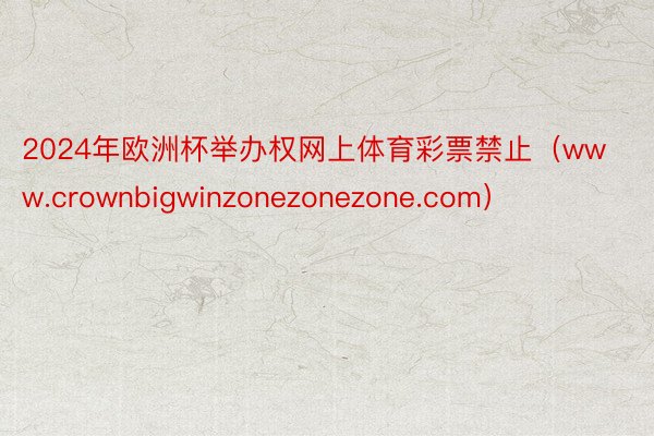 2024年欧洲杯举办权网上体育彩票禁止（www.crownbigwinzonezonezone.com）