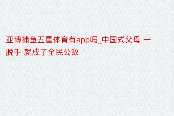 亚博捕鱼五星体育有app吗_中国式父母 一脱手 就成了全民公敌